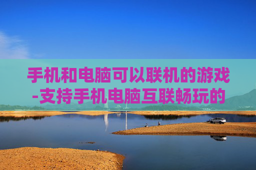 手机和电脑可以联机的游戏-支持手机电脑互联畅玩的热门游戏
