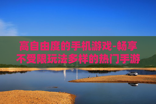 高自由度的手机游戏-畅享不受限玩法多样的热门手游体验