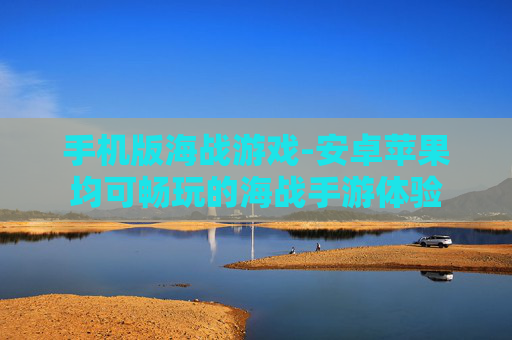 手机版海战游戏-安卓苹果均可畅玩的海战手游体验