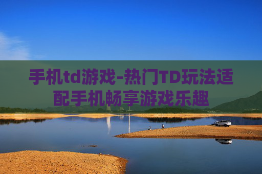 手机td游戏-热门TD玩法适配手机畅享游戏乐趣