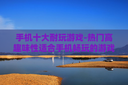 手机十大耐玩游戏-热门高趣味性适合手机畅玩的游戏推荐