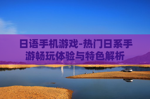 日语手机游戏-热门日系手游畅玩体验与特色解析