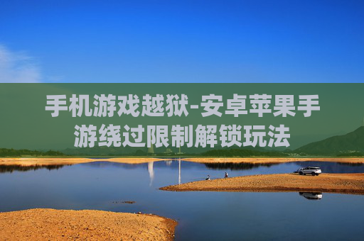 手机游戏越狱-安卓苹果手游绕过限制解锁玩法