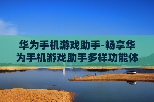 华为手机游戏助手-畅享华为手机游戏助手多样功能体验