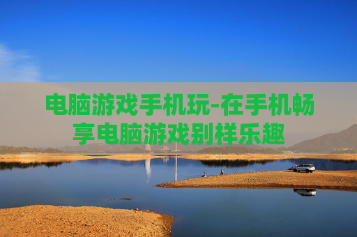 电脑游戏手机玩-在手机畅享电脑游戏别样乐趣