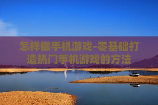 怎样做手机游戏-零基础打造热门手机游戏的方法