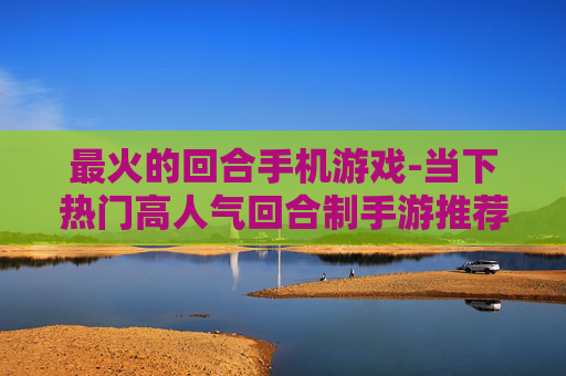 最火的回合手机游戏-当下热门高人气回合制手游推荐