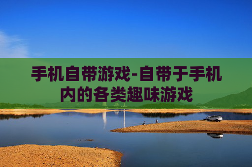 手机自带游戏-自带于手机内的各类趣味游戏