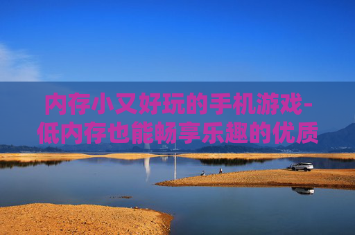 内存小又好玩的手机游戏-低内存也能畅享乐趣的优质手游
