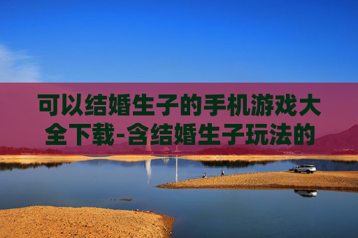 可以结婚生子的手机游戏大全下载-含结婚生子玩法的热门手机游戏资源下载