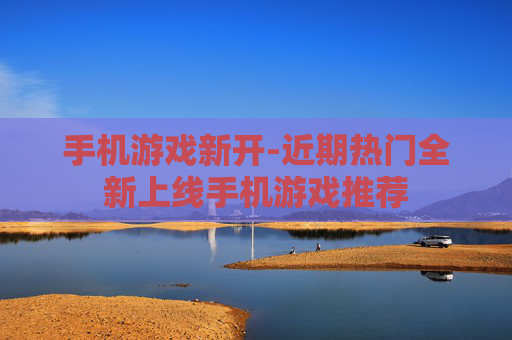 手机游戏新开-近期热门全新上线手机游戏推荐
