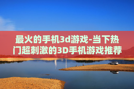 最火的手机3d游戏-当下热门超刺激的3D手机游戏推荐
