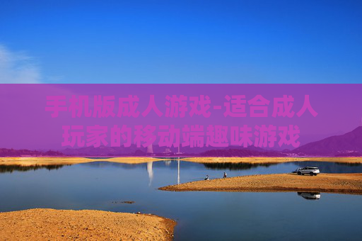 手机版成人游戏-适合成人玩家的移动端趣味游戏