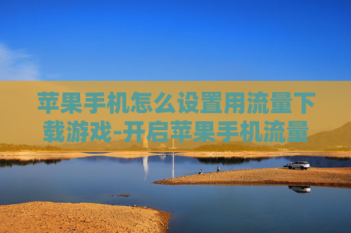 苹果手机怎么设置用流量下载游戏-开启苹果手机流量下载游戏的具体办法