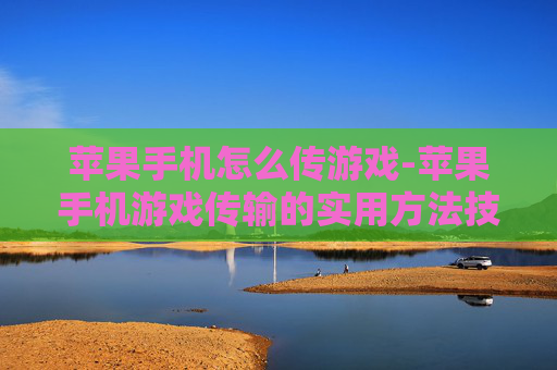 苹果手机怎么传游戏-苹果手机游戏传输的实用方法技巧