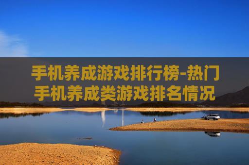 手机养成游戏排行榜-热门手机养成类游戏排名情况