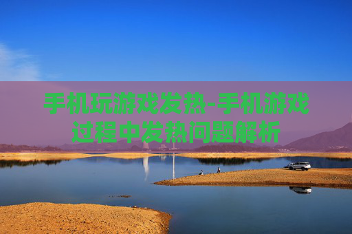 手机玩游戏发热-手机游戏过程中发热问题解析