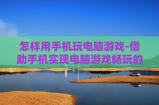 怎样用手机玩电脑游戏-借助手机实现电脑游戏畅玩的技巧