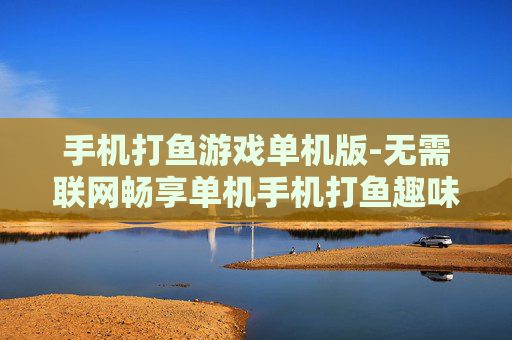 手机打鱼游戏单机版-无需联网畅享单机手机打鱼趣味玩法