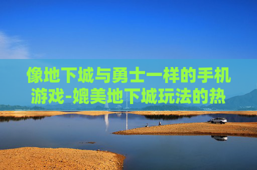像地下城与勇士一样的手机游戏-媲美地下城玩法的热门手机游戏推荐