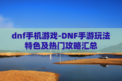 dnf手机游戏-DNF手游玩法特色及热门攻略汇总