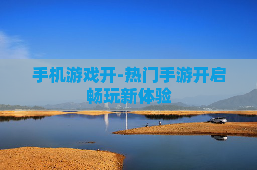 手机游戏开-热门手游开启畅玩新体验
