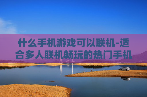 什么手机游戏可以联机-适合多人联机畅玩的热门手机游戏推荐