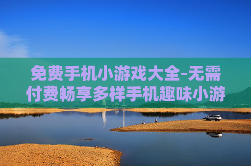 免费手机小游戏大全-无需付费畅享多样手机趣味小游戏