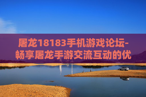 屠龙18183手机游戏论坛-畅享屠龙手游交流互动的优质论坛平台