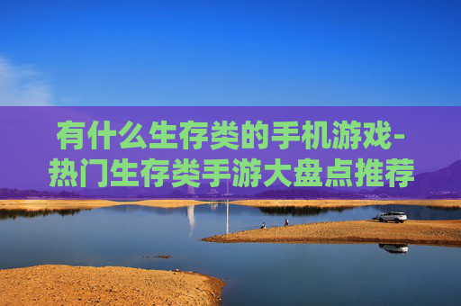 有什么生存类的手机游戏-热门生存类手游大盘点推荐