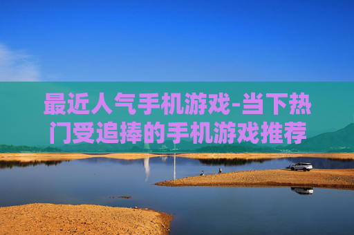 最近人气手机游戏-当下热门受追捧的手机游戏推荐