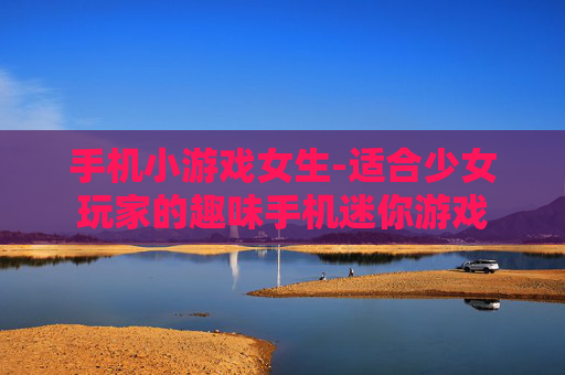 手机小游戏女生-适合少女玩家的趣味手机迷你游戏