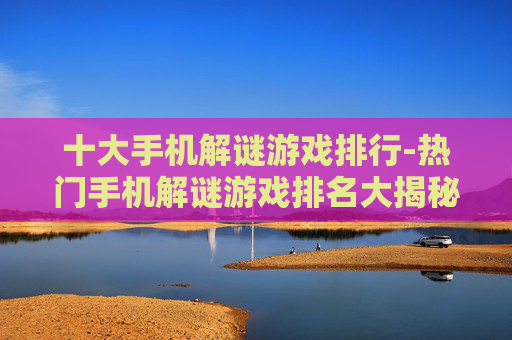 十大手机解谜游戏排行-热门手机解谜游戏排名大揭秘