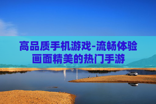 高品质手机游戏-流畅体验画面精美的热门手游