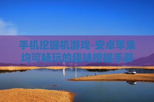 手机挖掘机游戏-安卓苹果均可畅玩的趣味挖掘手游