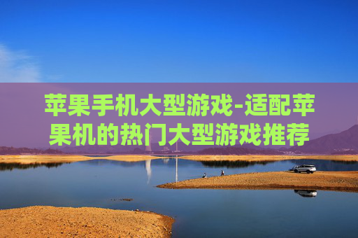 苹果手机大型游戏-适配苹果机的热门大型游戏推荐