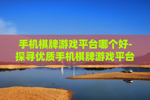 手机棋牌游戏平台哪个好-探寻优质手机棋牌游戏平台的秘诀
