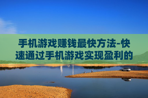 手机游戏赚钱最快方法-快速通过手机游戏实现盈利的秘诀