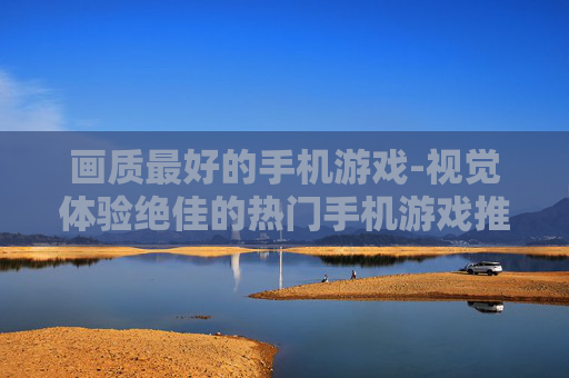 画质最好的手机游戏-视觉体验绝佳的热门手机游戏推荐