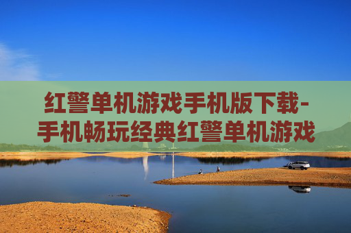 红警单机游戏手机版下载-手机畅玩经典红警单机游戏资源获取