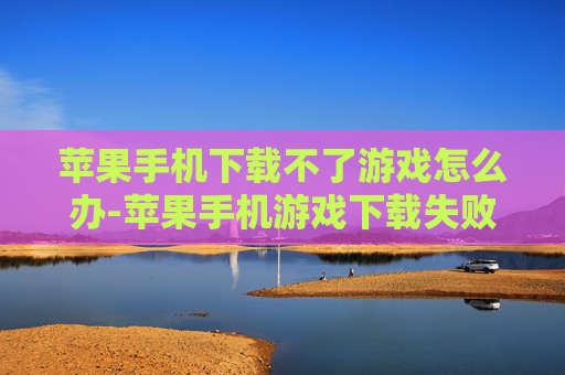 苹果手机下载不了游戏怎么办-苹果手机游戏下载失败解决办法