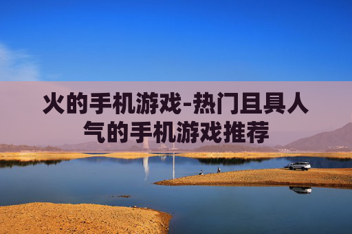 火的手机游戏-热门且具人气的手机游戏推荐
