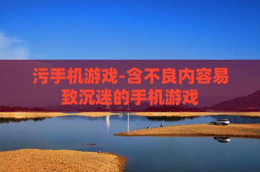 污手机游戏-含不良内容易致沉迷的手机游戏