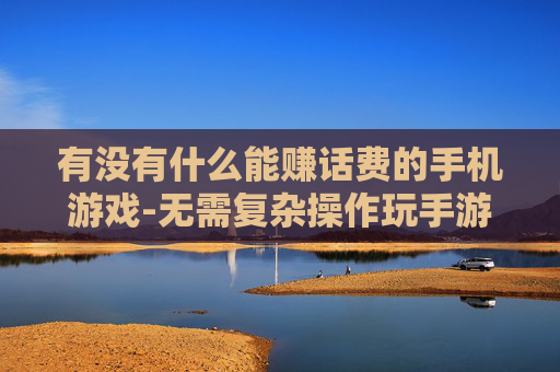 有没有什么能赚话费的手机游戏-无需复杂操作玩手游轻松赚取手机话费