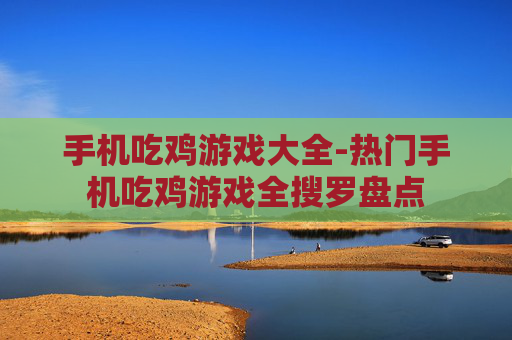手机吃鸡游戏大全-热门手机吃鸡游戏全搜罗盘点