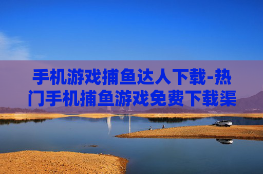 手机游戏捕鱼达人下载-热门手机捕鱼游戏免费下载渠道