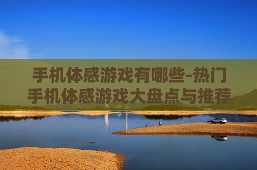 手机体感游戏有哪些-热门手机体感游戏大盘点与推荐