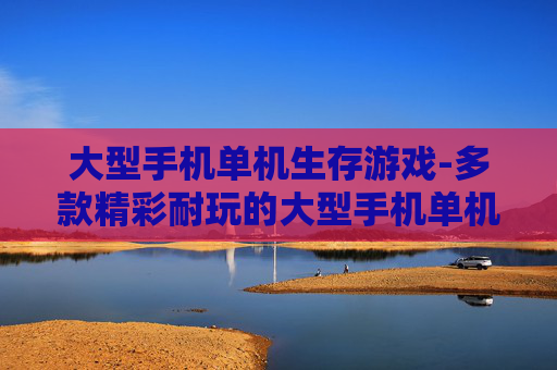 大型手机单机生存游戏-多款精彩耐玩的大型手机单机生存佳作