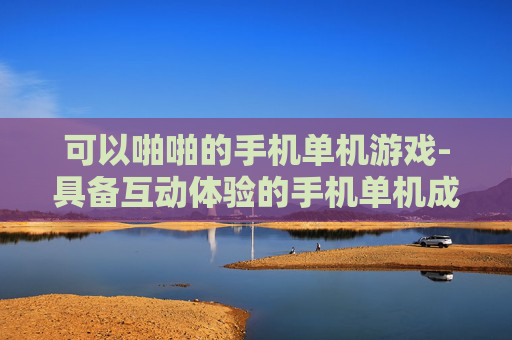 可以啪啪的手机单机游戏-具备互动体验的手机单机成人游戏