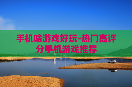 手机啥游戏好玩-热门高评分手机游戏推荐